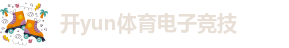 开yun体育电子竞技app官网入口-手机app下载ios/安卓/网页通用版入口